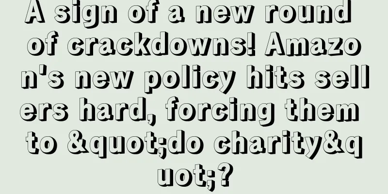 A sign of a new round of crackdowns! Amazon's new policy hits sellers hard, forcing them to "do charity"?