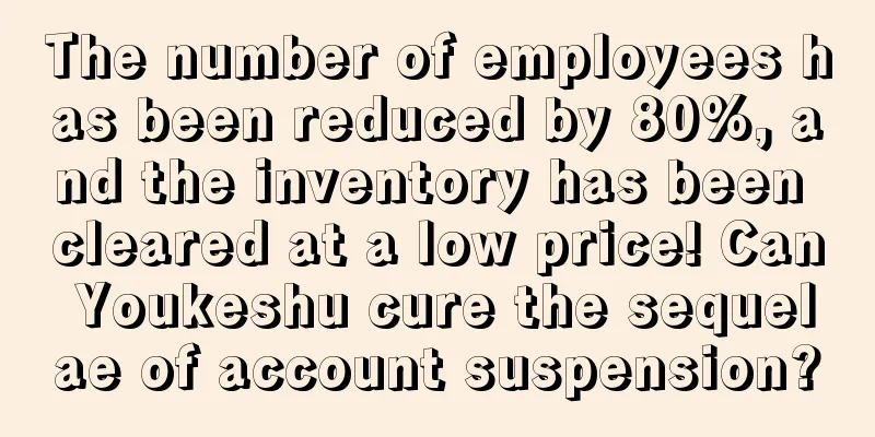 The number of employees has been reduced by 80%, and the inventory has been cleared at a low price! Can Youkeshu cure the sequelae of account suspension?
