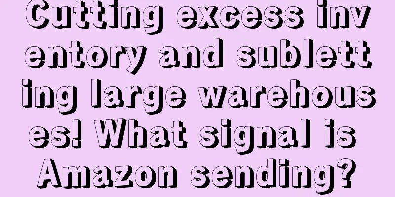 Cutting excess inventory and subletting large warehouses! What signal is Amazon sending?