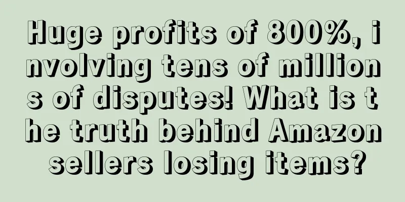 Huge profits of 800%, involving tens of millions of disputes! What is the truth behind Amazon sellers losing items?