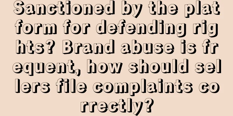 Sanctioned by the platform for defending rights? Brand abuse is frequent, how should sellers file complaints correctly?