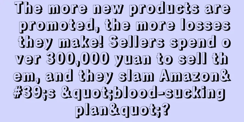 The more new products are promoted, the more losses they make! Sellers spend over 300,000 yuan to sell them, and they slam Amazon's "blood-sucking plan"?