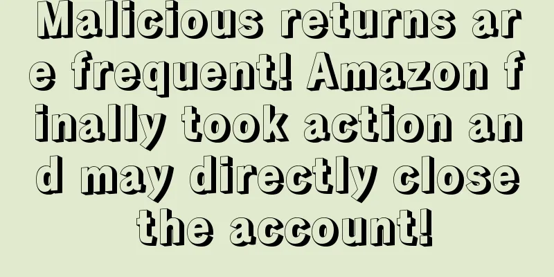 Malicious returns are frequent! Amazon finally took action and may directly close the account!