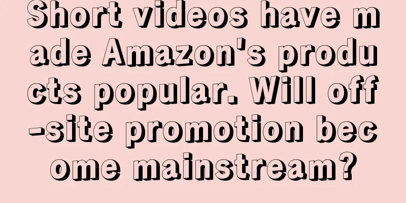Short videos have made Amazon's products popular. Will off-site promotion become mainstream?