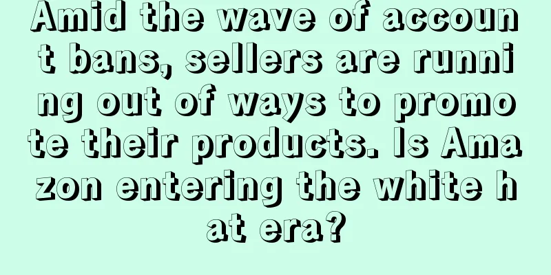 Amid the wave of account bans, sellers are running out of ways to promote their products. Is Amazon entering the white hat era?