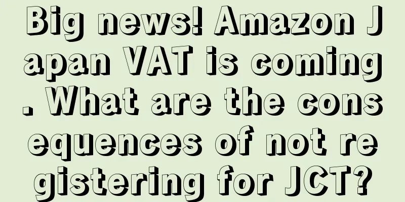 Big news! Amazon Japan VAT is coming. What are the consequences of not registering for JCT?
