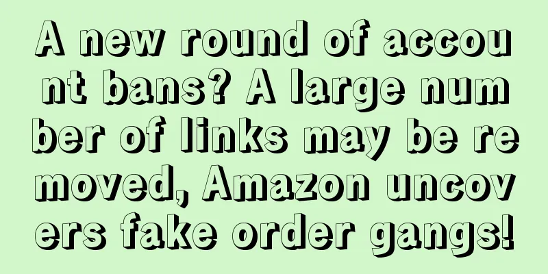 A new round of account bans? A large number of links may be removed, Amazon uncovers fake order gangs!