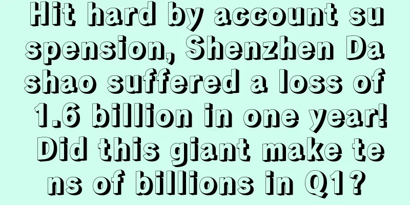 Hit hard by account suspension, Shenzhen Dashao suffered a loss of 1.6 billion in one year! Did this giant make tens of billions in Q1?