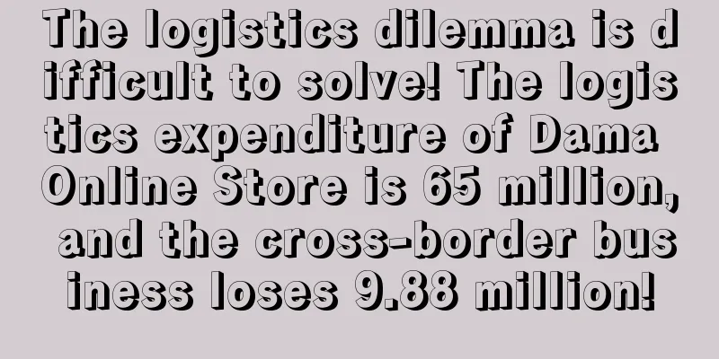 The logistics dilemma is difficult to solve! The logistics expenditure of Dama Online Store is 65 million, and the cross-border business loses 9.88 million!