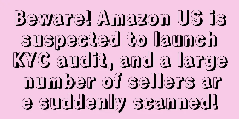 Beware! Amazon US is suspected to launch KYC audit, and a large number of sellers are suddenly scanned!