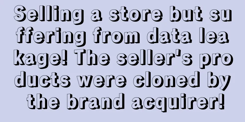 Selling a store but suffering from data leakage! The seller's products were cloned by the brand acquirer!