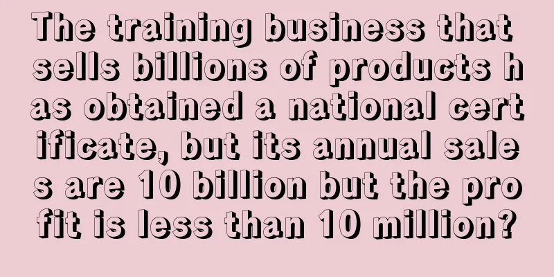 The training business that sells billions of products has obtained a national certificate, but its annual sales are 10 billion but the profit is less than 10 million?
