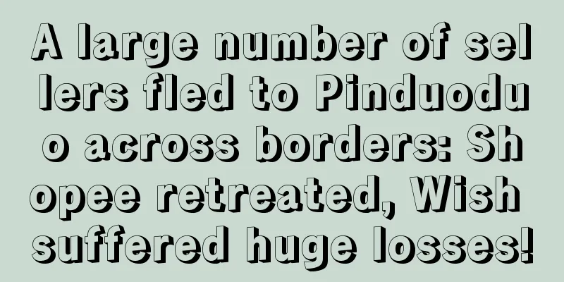 A large number of sellers fled to Pinduoduo across borders: Shopee retreated, Wish suffered huge losses!
