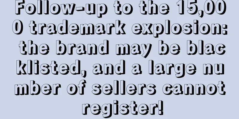 Follow-up to the 15,000 trademark explosion: the brand may be blacklisted, and a large number of sellers cannot register!