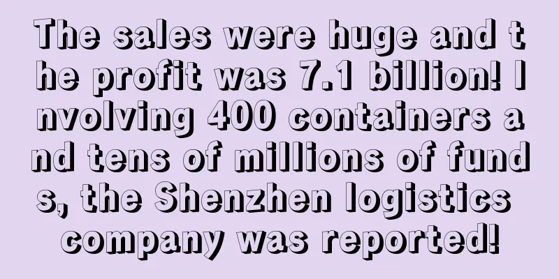 The sales were huge and the profit was 7.1 billion! Involving 400 containers and tens of millions of funds, the Shenzhen logistics company was reported!