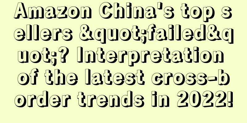 Amazon China's top sellers "failed"? Interpretation of the latest cross-border trends in 2022!
