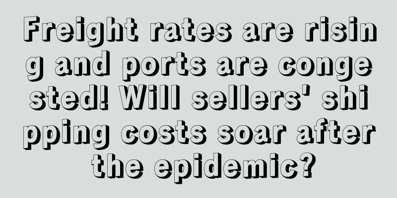 Freight rates are rising and ports are congested! Will sellers' shipping costs soar after the epidemic?