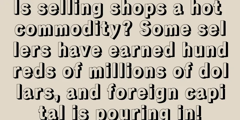 Is selling shops a hot commodity? Some sellers have earned hundreds of millions of dollars, and foreign capital is pouring in!
