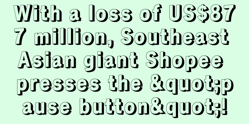 With a loss of US$877 million, Southeast Asian giant Shopee presses the "pause button"!