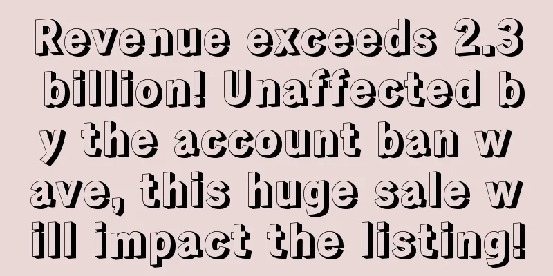 Revenue exceeds 2.3 billion! Unaffected by the account ban wave, this huge sale will impact the listing!