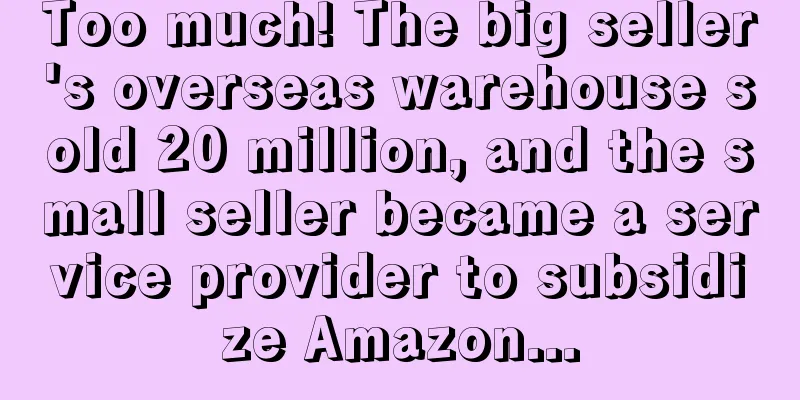 Too much! The big seller's overseas warehouse sold 20 million, and the small seller became a service provider to subsidize Amazon...