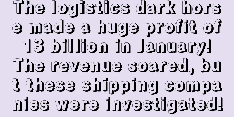 The logistics dark horse made a huge profit of 13 billion in January! The revenue soared, but these shipping companies were investigated!