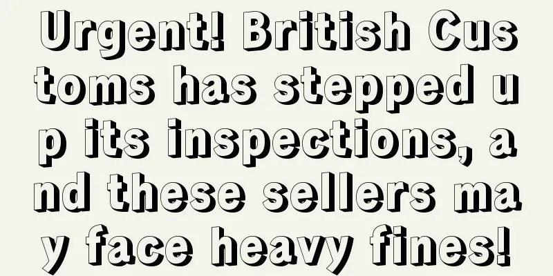 Urgent! British Customs has stepped up its inspections, and these sellers may face heavy fines!