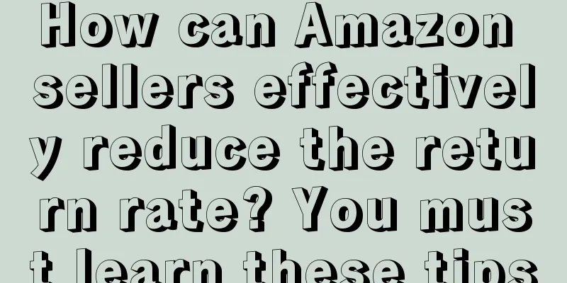 How can Amazon sellers effectively reduce the return rate? You must learn these tips