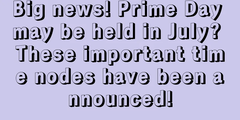 Big news! Prime Day may be held in July? These important time nodes have been announced!