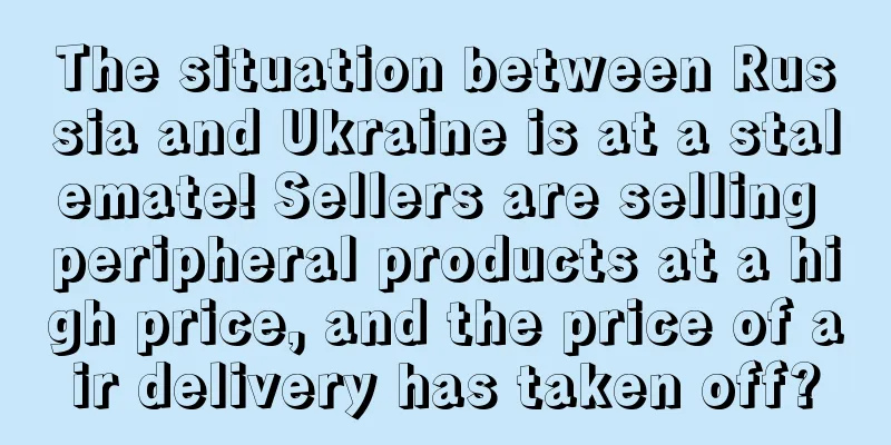 The situation between Russia and Ukraine is at a stalemate! Sellers are selling peripheral products at a high price, and the price of air delivery has taken off?