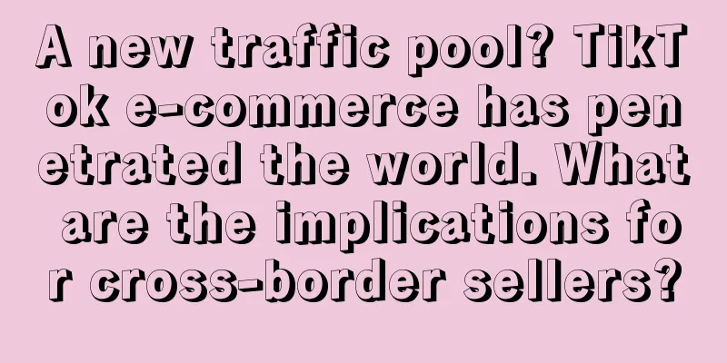 A new traffic pool? TikTok e-commerce has penetrated the world. What are the implications for cross-border sellers?