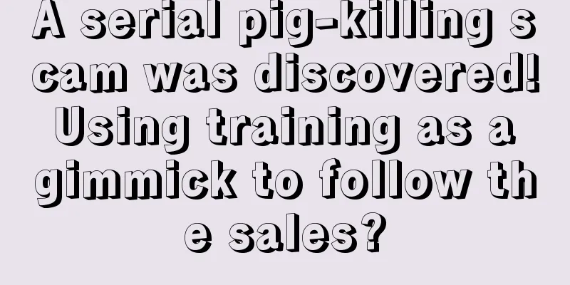 A serial pig-killing scam was discovered! Using training as a gimmick to follow the sales?