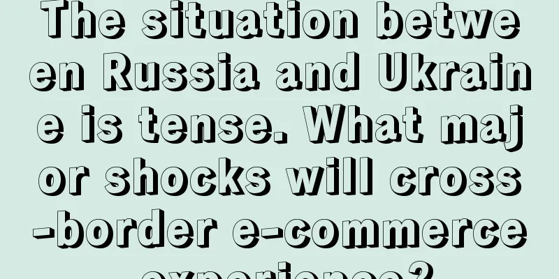 The situation between Russia and Ukraine is tense. What major shocks will cross-border e-commerce experience?