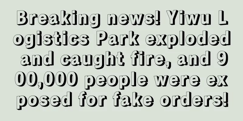 Breaking news! Yiwu Logistics Park exploded and caught fire, and 900,000 people were exposed for fake orders!