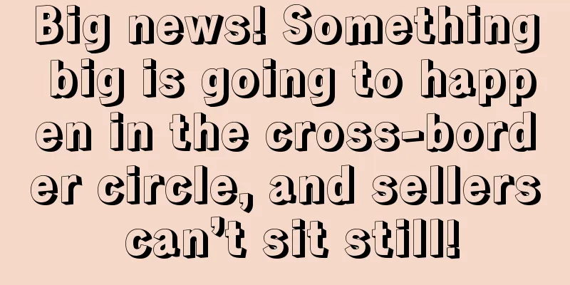 Big news! Something big is going to happen in the cross-border circle, and sellers can’t sit still!