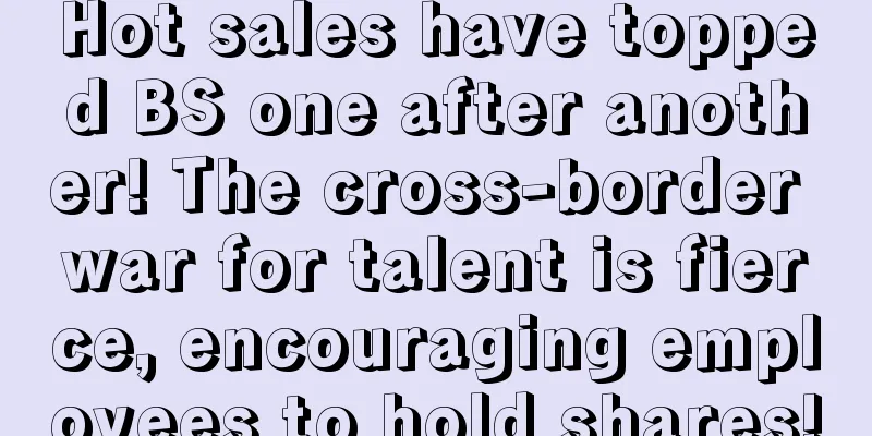 Hot sales have topped BS one after another! The cross-border war for talent is fierce, encouraging employees to hold shares!