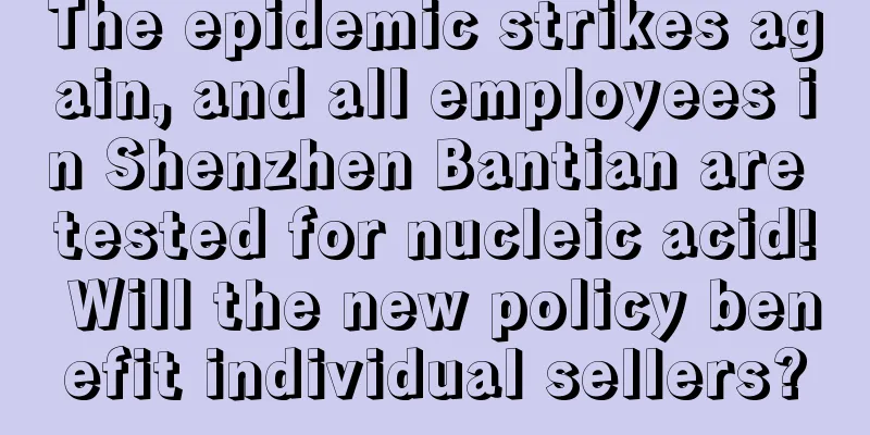 The epidemic strikes again, and all employees in Shenzhen Bantian are tested for nucleic acid! Will the new policy benefit individual sellers?