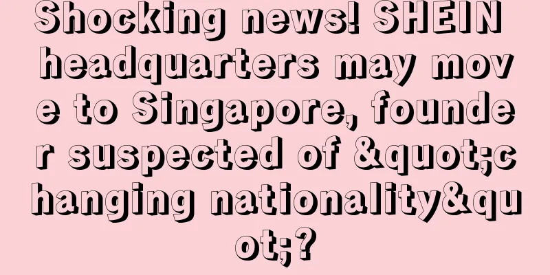 Shocking news! SHEIN headquarters may move to Singapore, founder suspected of "changing nationality"?