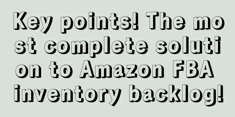 Key points! The most complete solution to Amazon FBA inventory backlog!