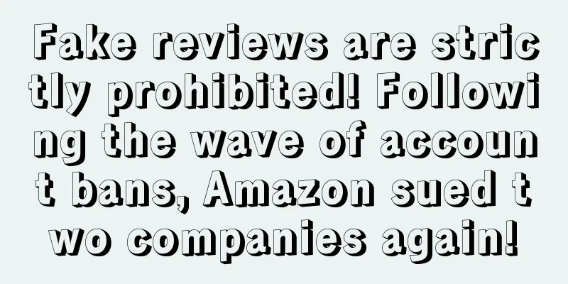 Fake reviews are strictly prohibited! Following the wave of account bans, Amazon sued two companies again!