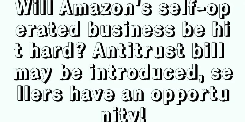 Will Amazon's self-operated business be hit hard? Antitrust bill may be introduced, sellers have an opportunity!