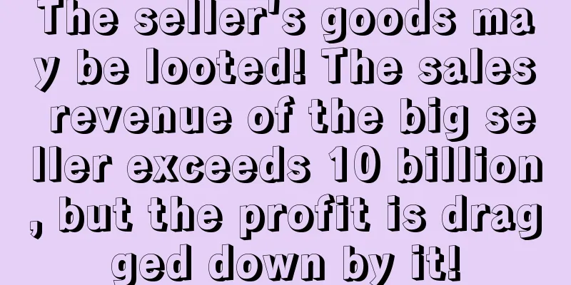 The seller's goods may be looted! The sales revenue of the big seller exceeds 10 billion, but the profit is dragged down by it!