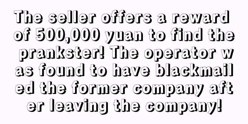 The seller offers a reward of 500,000 yuan to find the prankster! The operator was found to have blackmailed the former company after leaving the company!