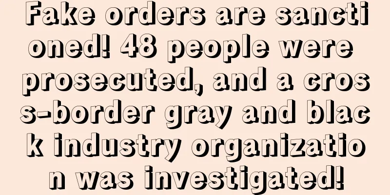 Fake orders are sanctioned! 48 people were prosecuted, and a cross-border gray and black industry organization was investigated!