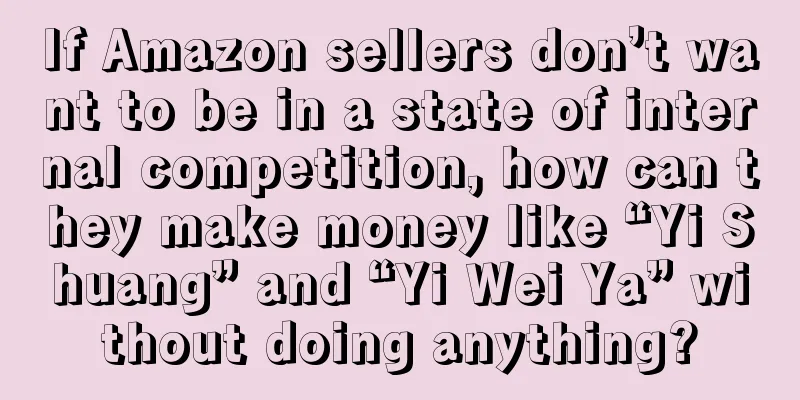 If Amazon sellers don’t want to be in a state of internal competition, how can they make money like “Yi Shuang” and “Yi Wei Ya” without doing anything?