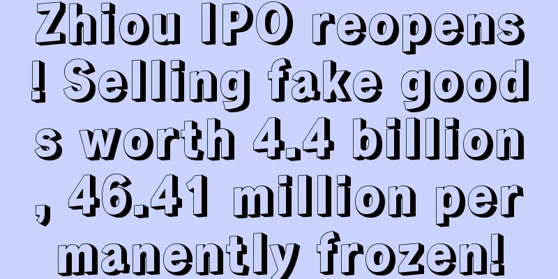 Zhiou IPO reopens! Selling fake goods worth 4.4 billion, 46.41 million permanently frozen!