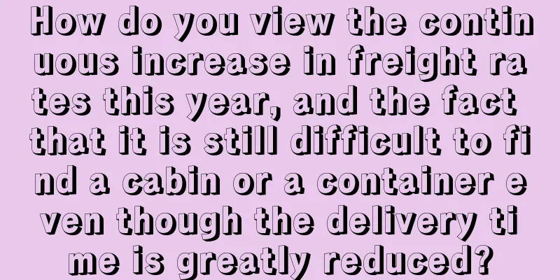 How do you view the continuous increase in freight rates this year, and the fact that it is still difficult to find a cabin or a container even though the delivery time is greatly reduced?