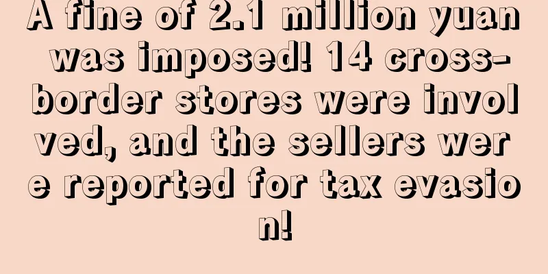 A fine of 2.1 million yuan was imposed! 14 cross-border stores were involved, and the sellers were reported for tax evasion!