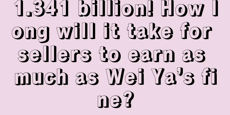 1.341 billion! How long will it take for sellers to earn as much as Wei Ya’s fine?
