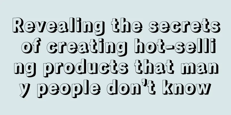 Revealing the secrets of creating hot-selling products that many people don’t know